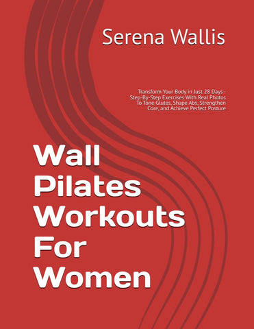 Wall Pilates Workouts For Women: Transform Your Body in Just 28 Days - Step-By-Step Exercises With Real Photos To Tone Glutes, Shape Abs, Strengthen Core, and Achieve Perfect Posture