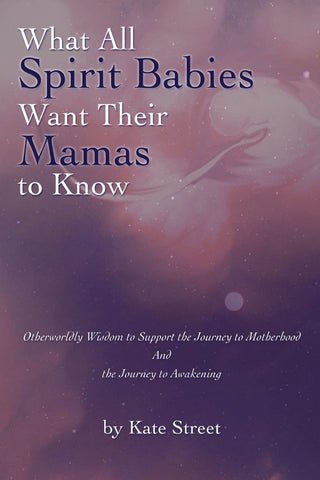 What All Spirit Babies Want Their Mamas to Know: Otherworldly Wisdom to Support the Journey to Motherhood and the Journey to Awakening