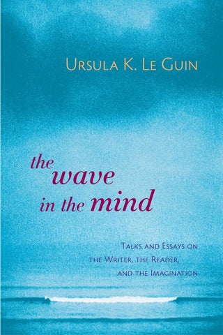 The Wave in the Mind: Talks and Essays on the Writer, the Reader, and the Imagination