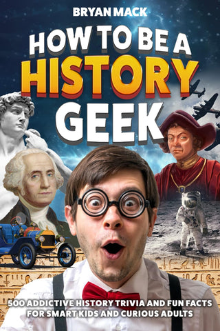 How to Be a History Geek: 500 Addictive History Trivia and Fun Facts for Smart Kids and Curious Adults