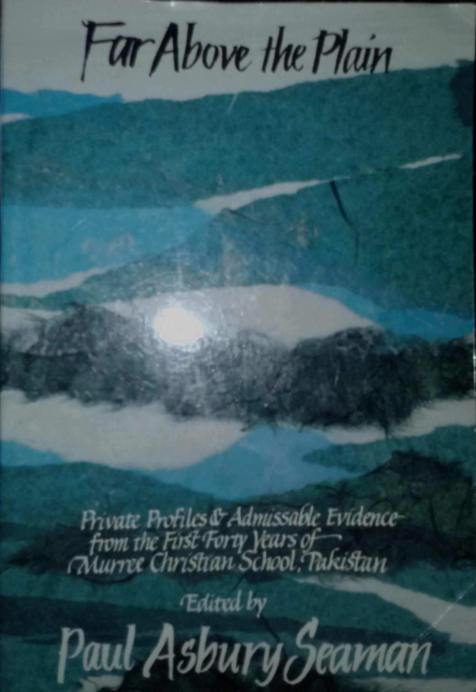 Far Above The Plain: Private Profiles and Admissible Evidence from the First Forty Years of Murree Christian School, Pakistan, 1956-1996