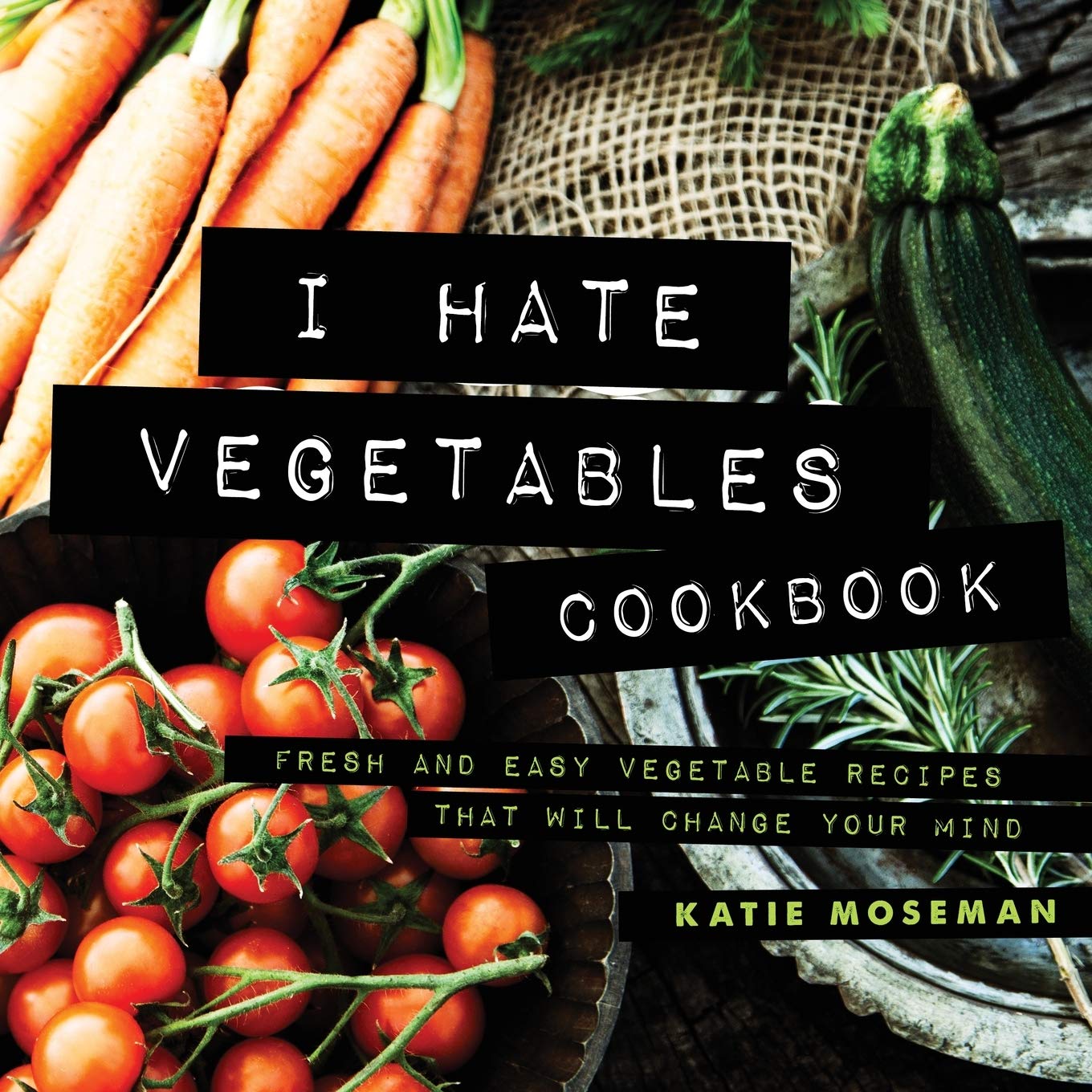 I Hate Vegetables Cookbook: Fresh and Easy Vegetable Recipes That Will Change Your Mind (Cooking Squared)